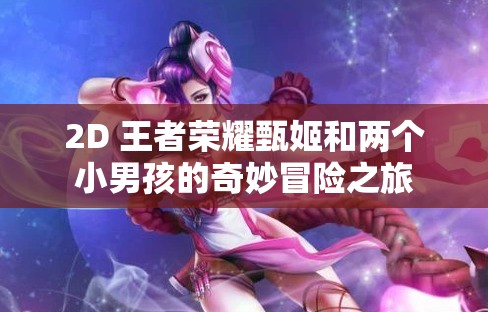 2D 王者荣耀甄姬和两个小男孩的奇妙冒险之旅