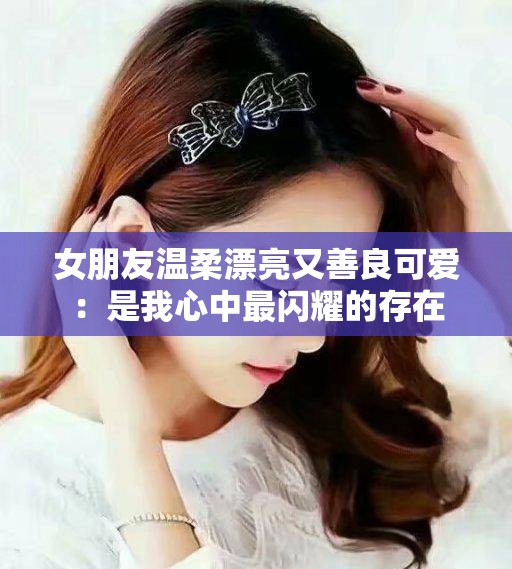 女朋友温柔漂亮又善良可爱：是我心中最闪耀的存在