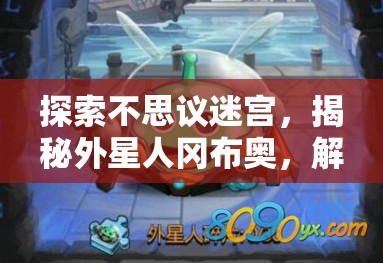 探索不思议迷宫，揭秘外星人冈布奥，解锁宇宙星际力量的神秘钥匙