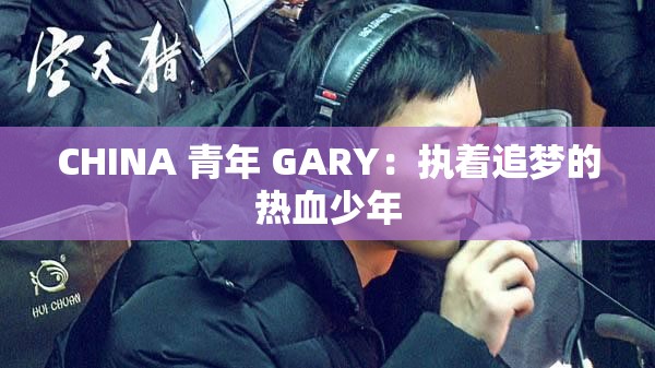 CHINA 青年 GARY：执着追梦的热血少年