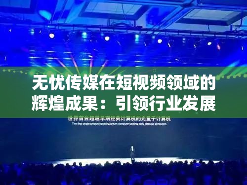 无忧传媒在短视频领域的辉煌成果：引领行业发展的璀璨之星