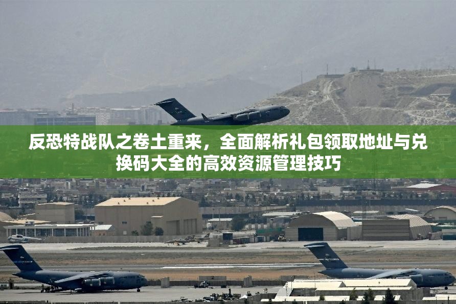 反恐特战队之卷土重来，全面解析礼包领取地址与兑换码大全的高效资源管理技巧