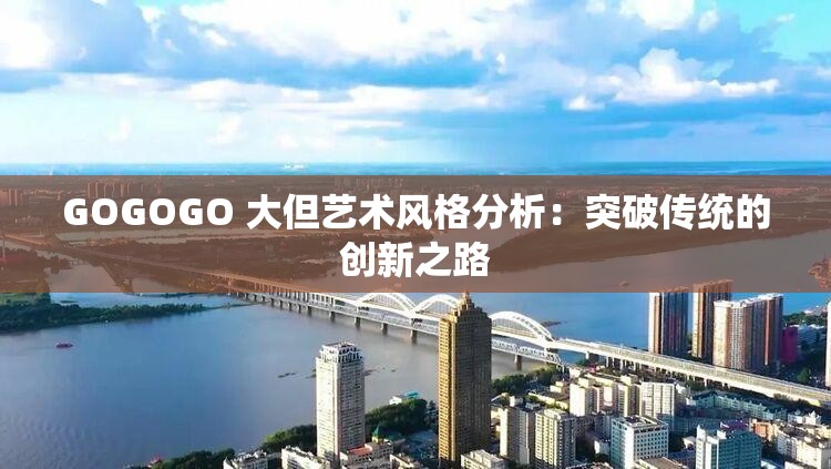 GOGOGO 大但艺术风格分析：突破传统的创新之路