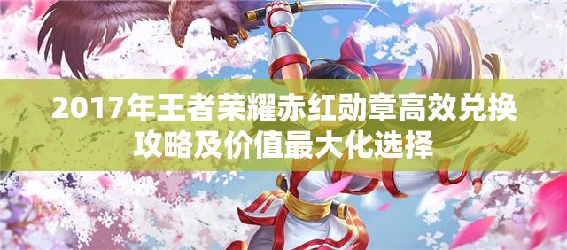 2017年王者荣耀赤红勋章高效兑换攻略及价值最大化选择