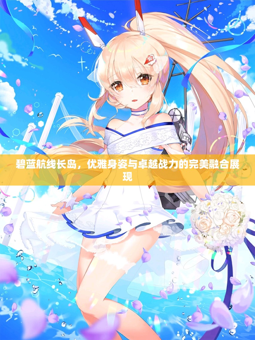 碧蓝航线长岛，优雅身姿与卓越战力的完美融合展现