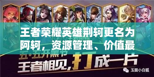 王者荣耀英雄荆轲更名为阿轲，资源管理、价值最大化策略及常见问题解答