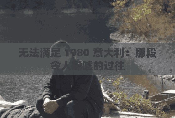 无法满足 1980 意大利：那段令人唏嘘的过往