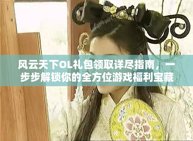 风云天下OL礼包领取详尽指南，一步步解锁你的全方位游戏福利宝藏
