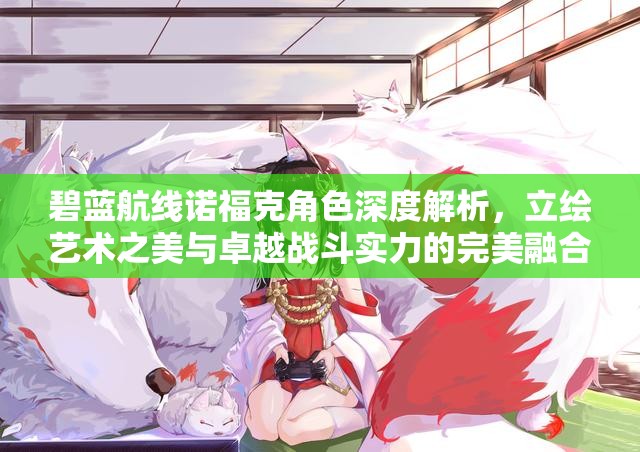 碧蓝航线诺福克角色深度解析，立绘艺术之美与卓越战斗实力的完美融合