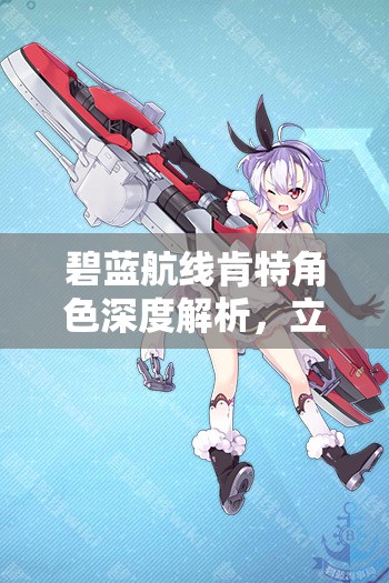 碧蓝航线肯特角色深度解析，立绘图鉴、大破属性详解及技能攻略指南