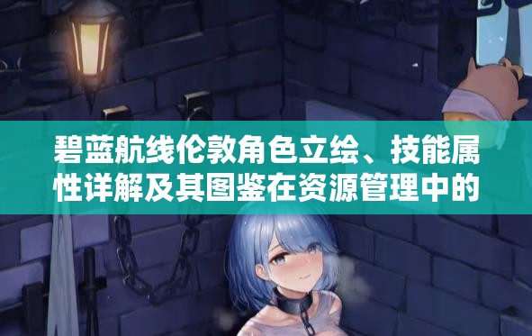 碧蓝航线伦敦角色立绘、技能属性详解及其图鉴在资源管理中的核心价值与高效应用策略