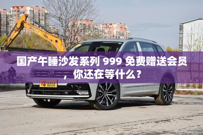 国产午睡沙发系列 999 免费赠送会员，你还在等什么？