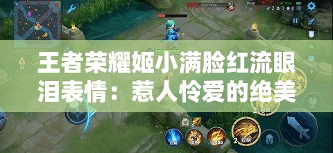 王者荣耀姬小满脸红流眼泪表情：惹人怜爱的绝美瞬间