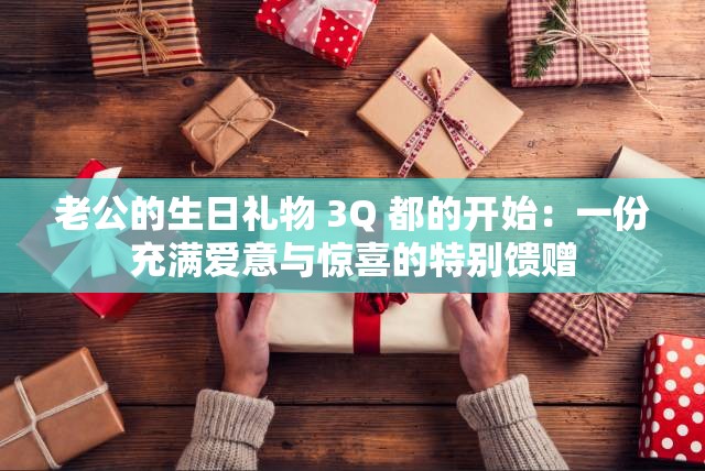 老公的生日礼物 3Q 都的开始：一份充满爱意与惊喜的特别馈赠