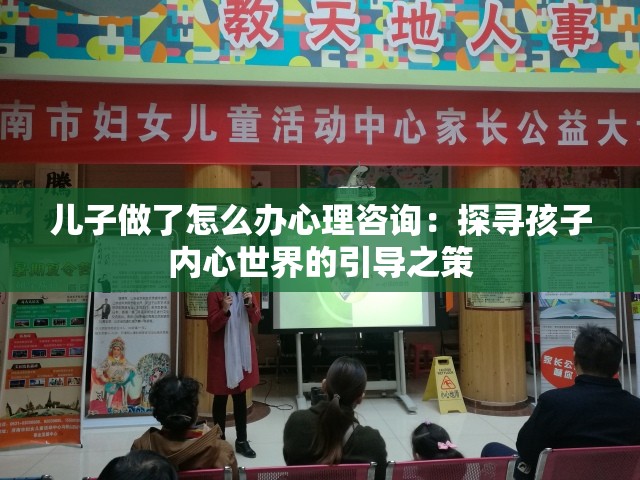 儿子做了怎么办心理咨询：探寻孩子内心世界的引导之策