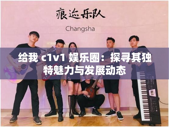 给我 c1v1 娱乐圈：探寻其独特魅力与发展动态