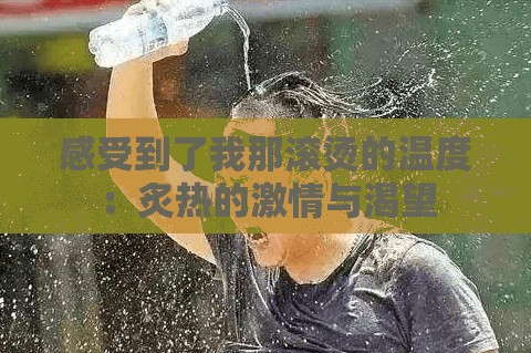 感受到了我那滚烫的温度：炙热的激情与渴望