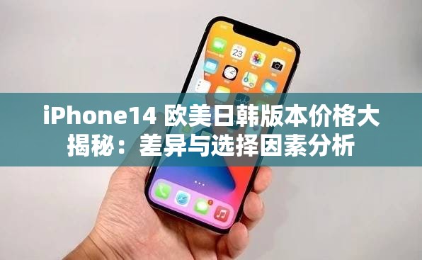 iPhone14 欧美日韩版本价格大揭秘：差异与选择因素分析