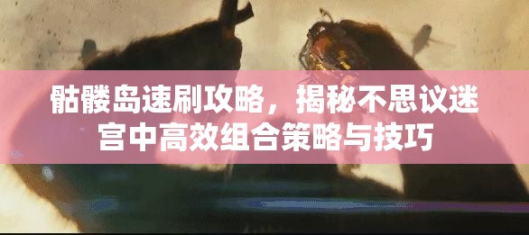 骷髅岛速刷攻略，揭秘不思议迷宫中高效组合策略与技巧