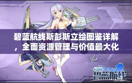 碧蓝航线斯彭斯立绘图鉴详解，全面资源管理与价值最大化实战指南