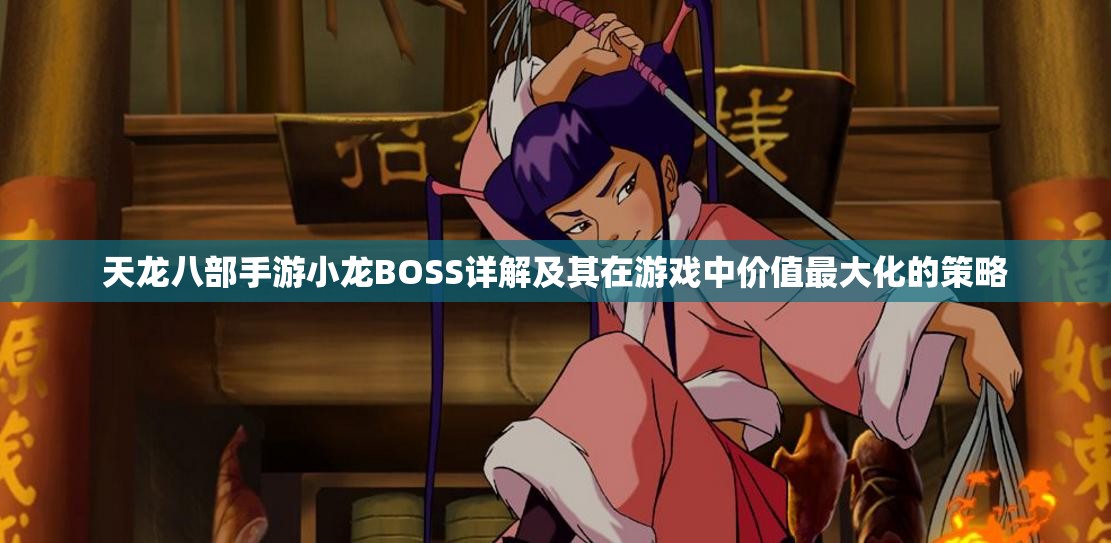 天龙八部手游小龙BOSS详解及其在游戏中价值最大化的策略