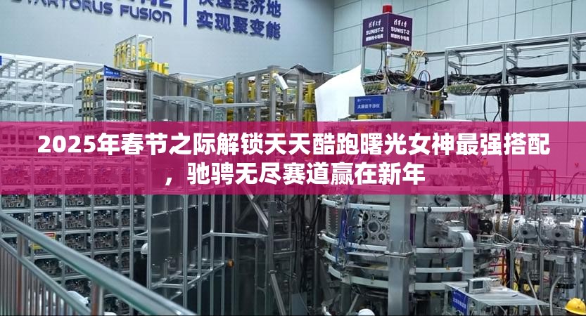 2025年春节之际解锁天天酷跑曙光女神最强搭配，驰骋无尽赛道赢在新年