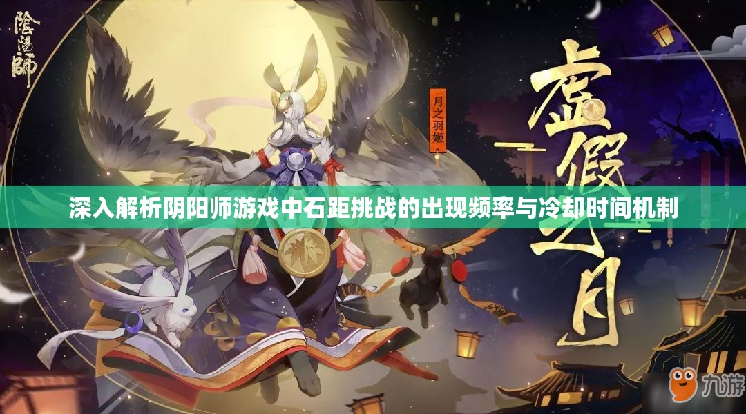 深入解析阴阳师游戏中石距挑战的出现频率与冷却时间机制