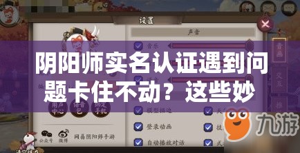 阴阳师实名认证遇到问题卡住不动？这些妙招或许能帮到你！