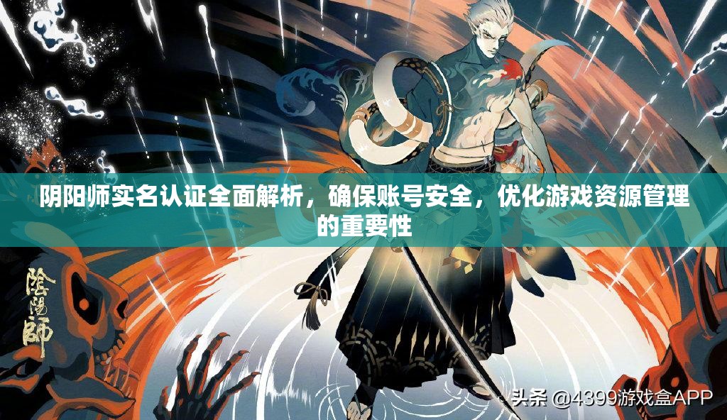 阴阳师实名认证全面解析，确保账号安全，优化游戏资源管理的重要性