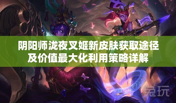阴阳师泷夜叉姬新皮肤获取途径及价值最大化利用策略详解