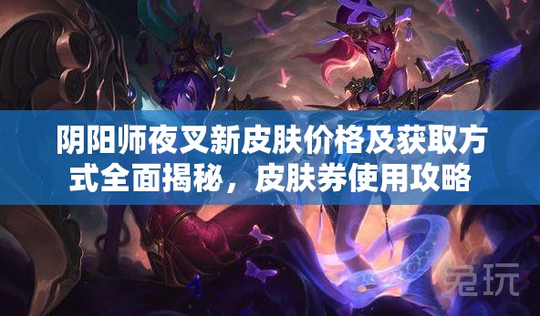 阴阳师夜叉新皮肤价格及获取方式全面揭秘，皮肤券使用攻略
