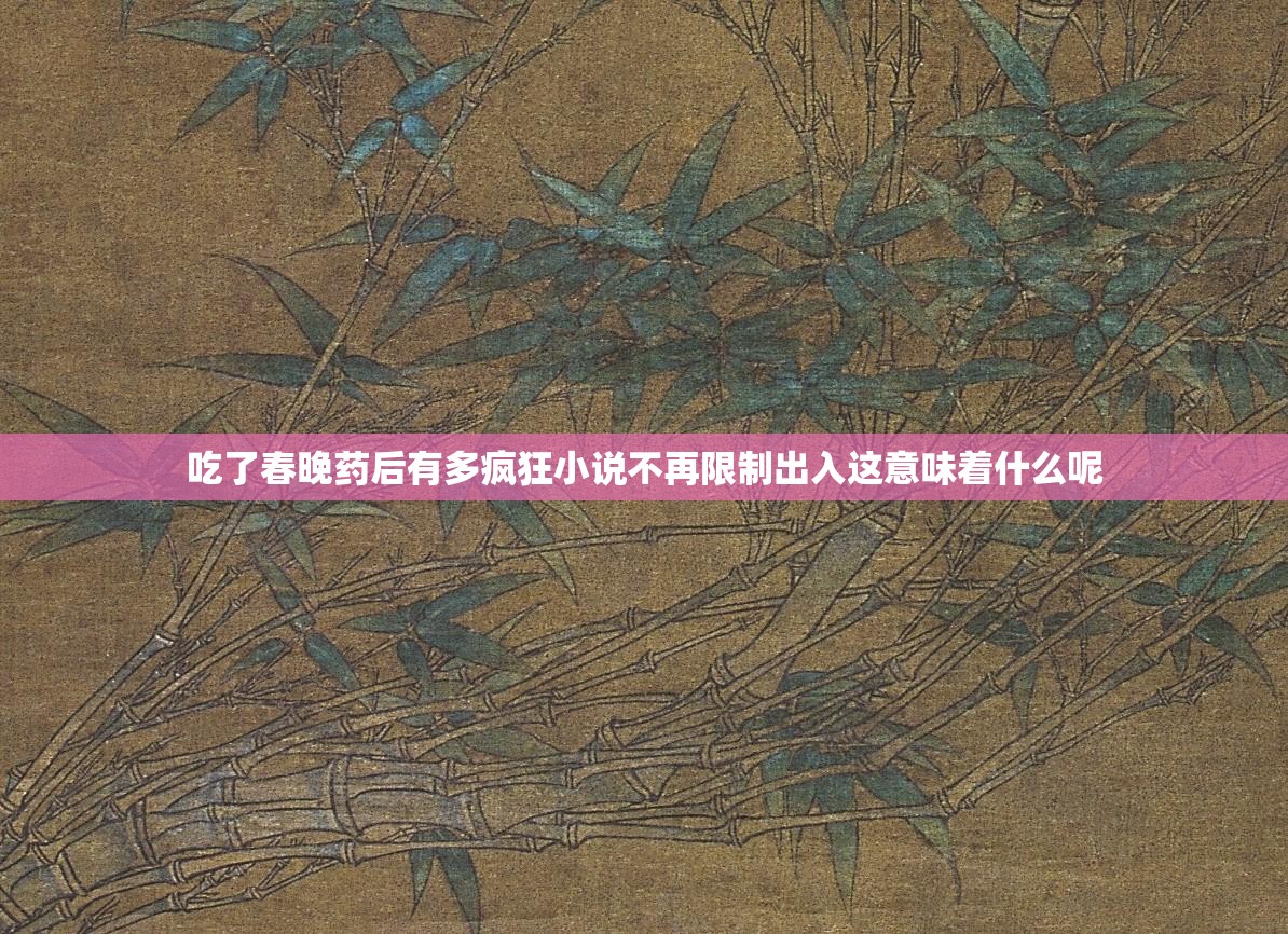 吃了春晚药后有多疯狂小说不再限制出入这意味着什么呢