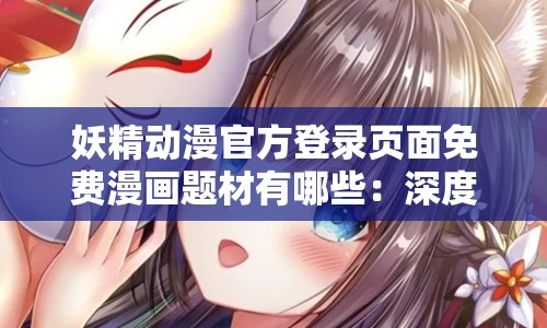 妖精动漫官方登录页面免费漫画题材有哪些：深度解析与多样呈现