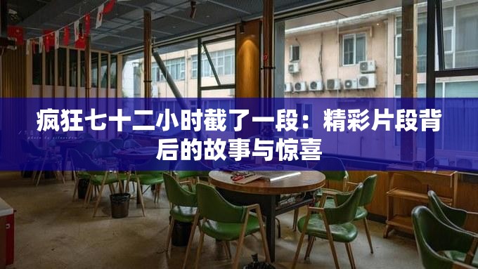 疯狂七十二小时截了一段：精彩片段背后的故事与惊喜