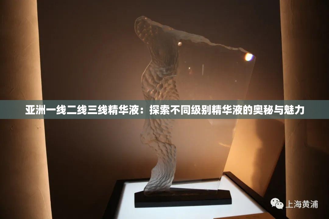 亚洲一线二线三线精华液：探索不同级别精华液的奥秘与魅力