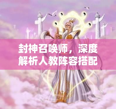 封神召唤师，深度解析人教阵容搭配，揭秘最强阵容推荐策略