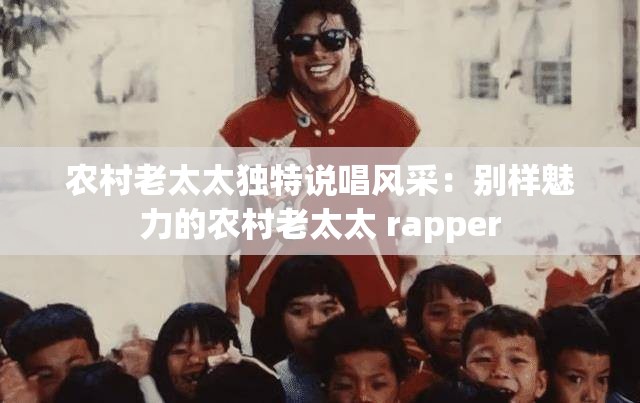 农村老太太独特说唱风采：别样魅力的农村老太太 rapper