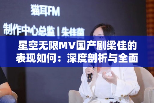 星空无限MV国产剧梁佳的表现如何：深度剖析与全面评价
