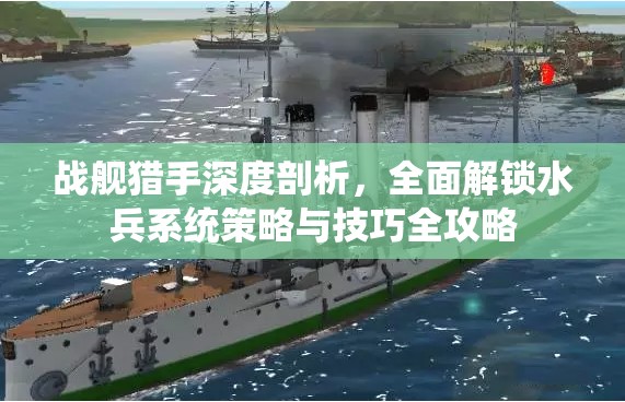 战舰猎手深度剖析，全面解锁水兵系统策略与技巧全攻略