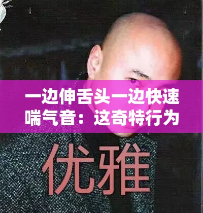 一边伸舌头一边快速喘气音：这奇特行为背后的原因究竟是什么