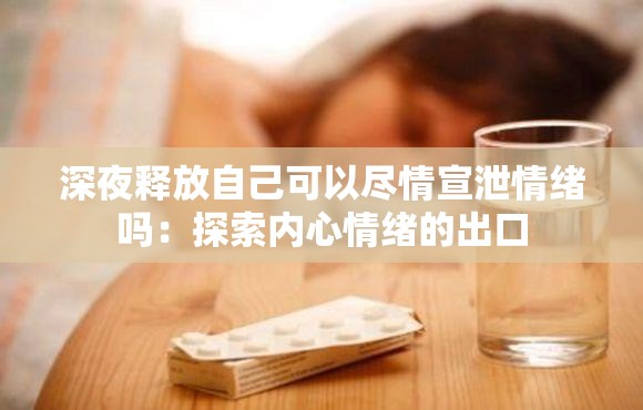 深夜释放自己可以尽情宣泄情绪吗：探索内心情绪的出口