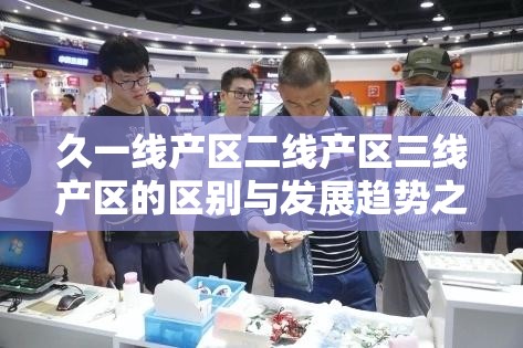 久一线产区二线产区三线产区的区别与发展趋势之深度剖析及未来展望