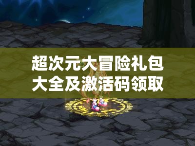 超次元大冒险礼包大全及激活码领取攻略，揭秘高效资源管理艺术