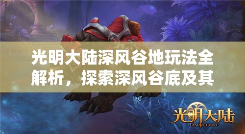 光明大陆深风谷地玩法全解析，探索深风谷底及其在高效资源管理中的战略意义