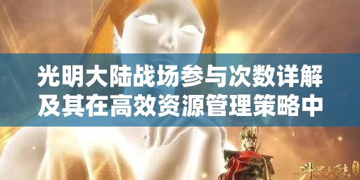 光明大陆战场参与次数详解及其在高效资源管理策略中的关键作用