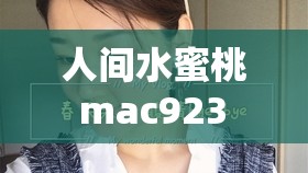人间水蜜桃 mac923 在线解析：独特魅力之展现
