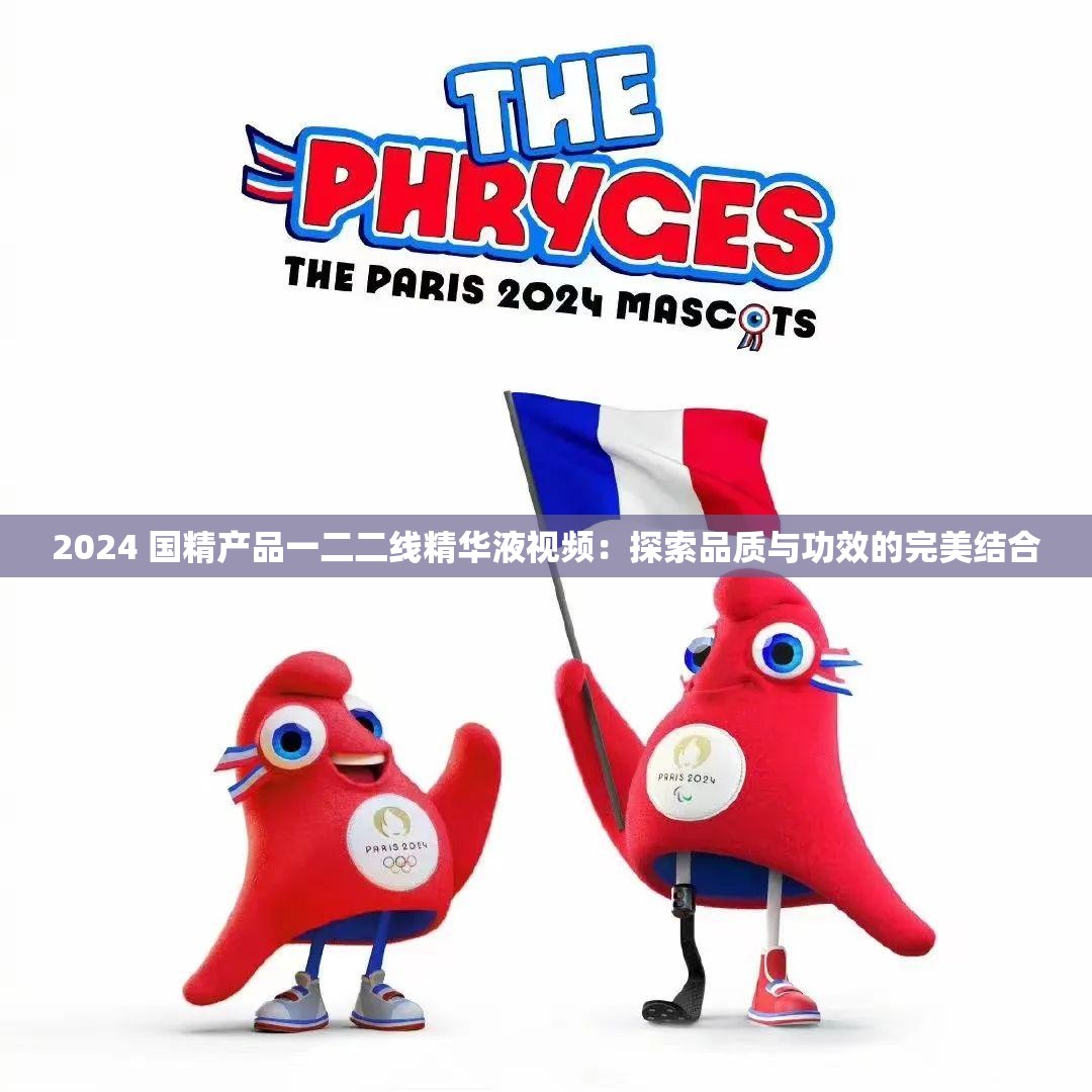 2024 国精产品一二二线精华液视频：探索品质与功效的完美结合