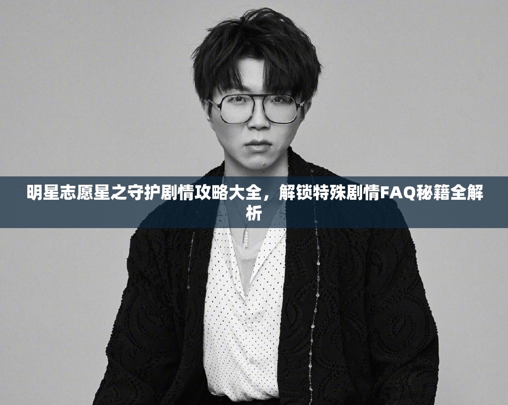 明星志愿星之守护剧情攻略大全，解锁特殊剧情FAQ秘籍全解析
