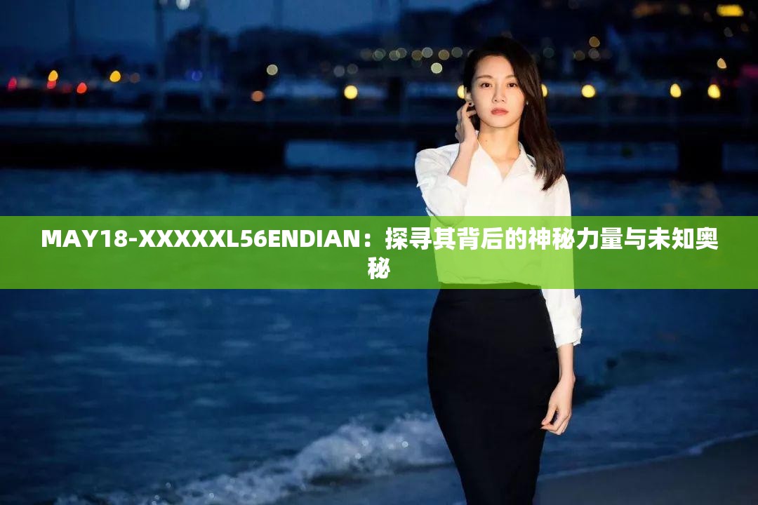 MAY18-XXXXXL56ENDIAN：探寻其背后的神秘力量与未知奥秘