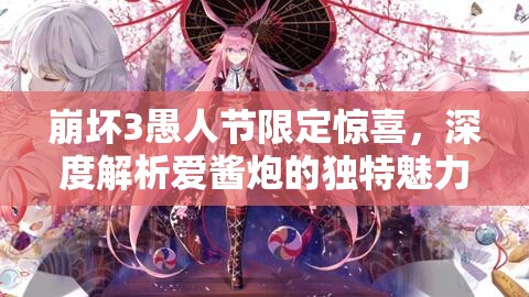 崩坏3愚人节限定惊喜，深度解析爱酱炮的独特魅力与性能